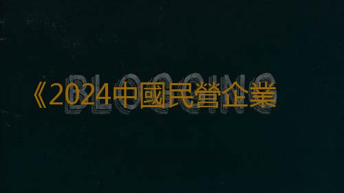 《2024中國民營企業500強調研分析報告》出爐 粵企分別居第一名、第二名、第四名