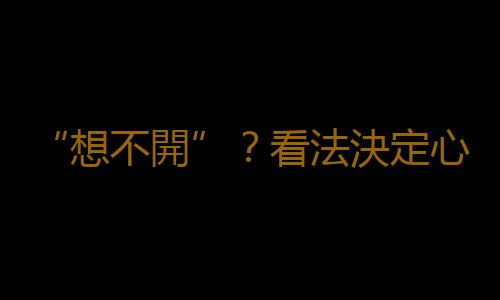 “想不開”？看法決定心理健康