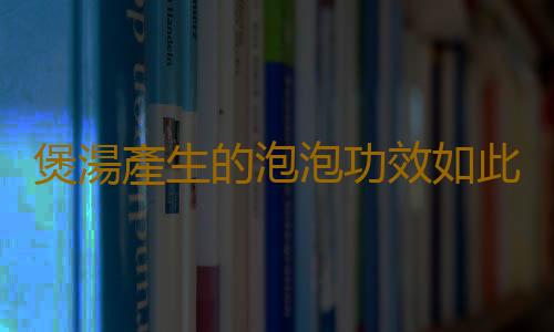 煲湯產生的泡泡功效如此驚人 不要再去掉了