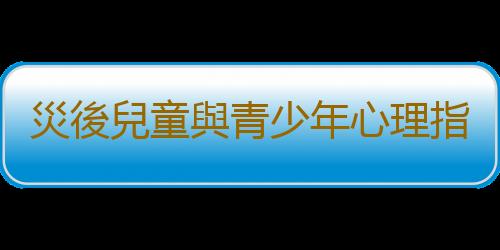 災後兒童與青少年心理指導 孩子的心理救助