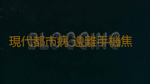 現代都市病 遠離手機焦慮症