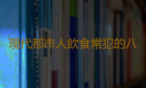 現代都市人飲食常犯的八大錯誤習慣