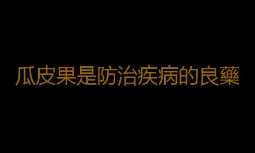 瓜皮果是防治疾病的良藥 對健康有良好的功效