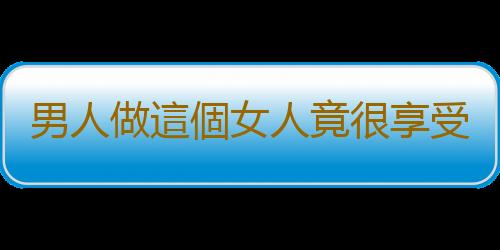 男人做這個女人竟很享受