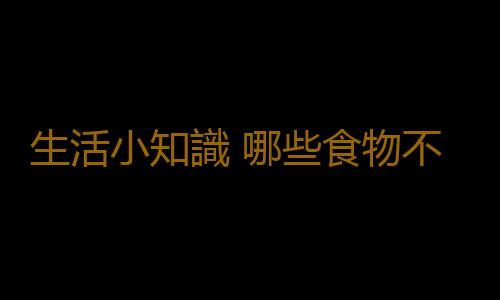 生活小知識 哪些食物不可放在冰箱內