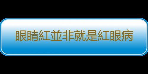 眼睛紅並非就是紅眼病