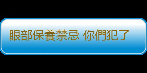 眼部保養禁忌 你們犯了嗎