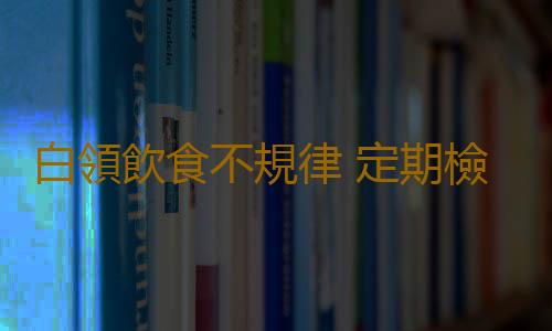 白領飲食不規律 定期檢查保護身體