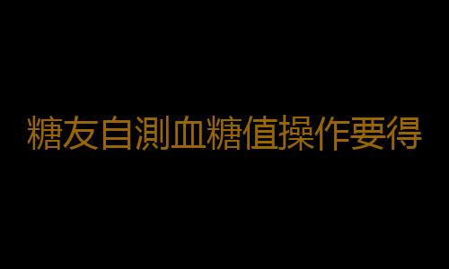 糖友自測血糖值操作要得當 不當會導致準確性偏低