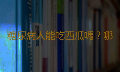 糖尿病人能吃西瓜嗎？哪些人不能吃西瓜