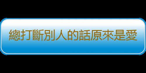 總打斷別人的話原來是愛表現