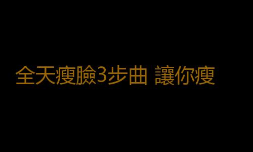 全天瘦臉3步曲 讓你瘦到極致