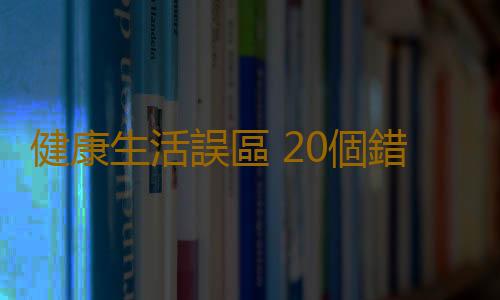 健康生活誤區 20個錯誤做法會讓身體垮掉