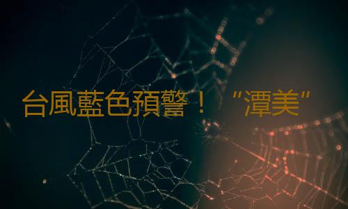 台風藍色預警！“潭美”即將進入南海，廣東沿海陣風達9至10級