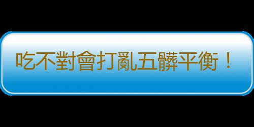 吃不對會打亂五髒平衡！揭養生秘訣