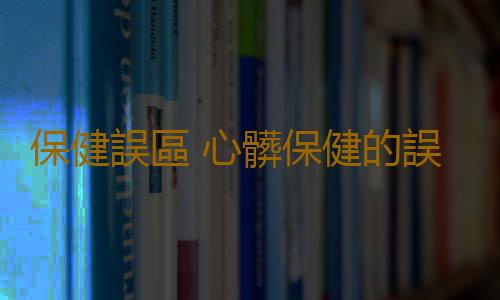 保健誤區 心髒保健的誤區你了解多少