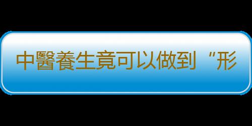 中醫養生竟可以做到“形神共養”