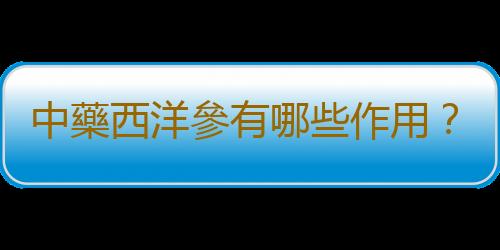 中藥西洋參有哪些作用？