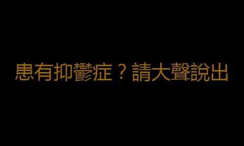 患有抑鬱症？請大聲說出來！