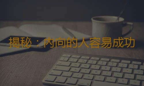 揭秘：內向的人容易成功的原因