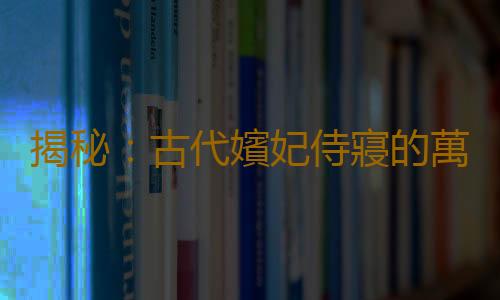 揭秘：古代嬪妃侍寢的萬種風情(圖)