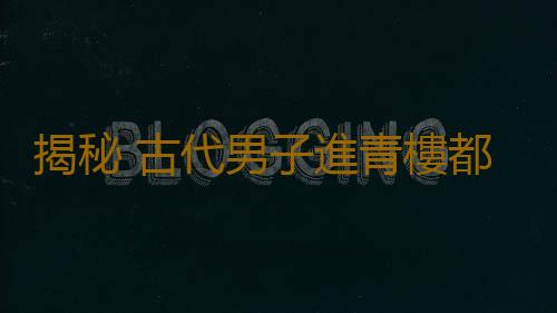 揭秘 古代男子進青樓都幹啥事？