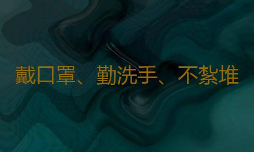 戴口罩、勤洗手、不紮堆、不聚集……抗疫好習慣，請您保持住