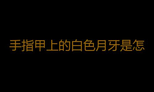 手指甲上的白色月牙是怎麽回事