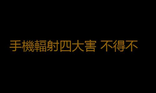 手機輻射四大害 不得不防