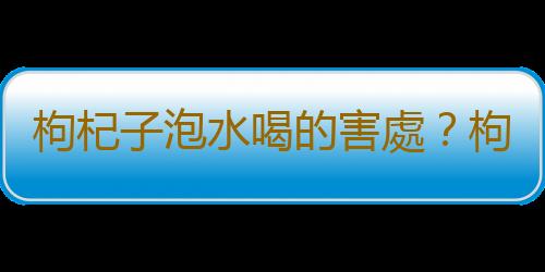 枸杞子泡水喝的害處？枸杞子泡水喝的禁忌