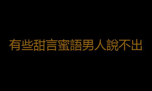 有些甜言蜜語男人說不出口