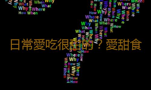 日常愛吃很甜的？愛甜食的女生要注意了！