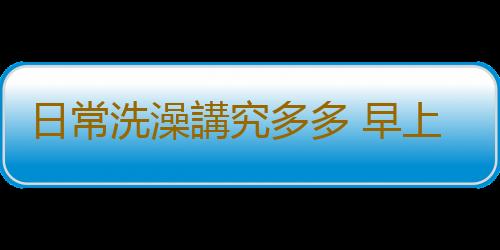 日常洗澡講究多多 早上洗澡好還是晚上洗澡好