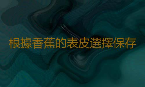 根據香蕉的表皮選擇保存方法 香蕉也要冷藏和冷凍嗎