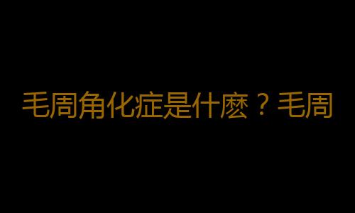 毛周角化症是什麽？毛周角化症的症狀