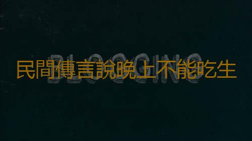 民間傳言說晚上不能吃生薑 是真的嗎