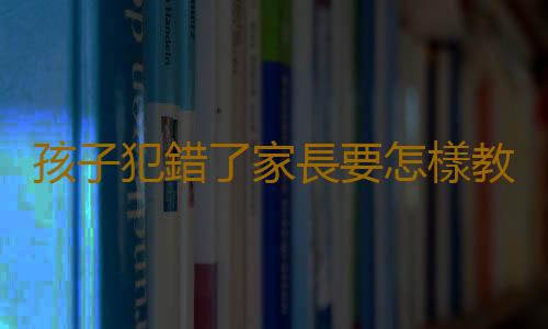 孩子犯錯了家長要怎樣教育