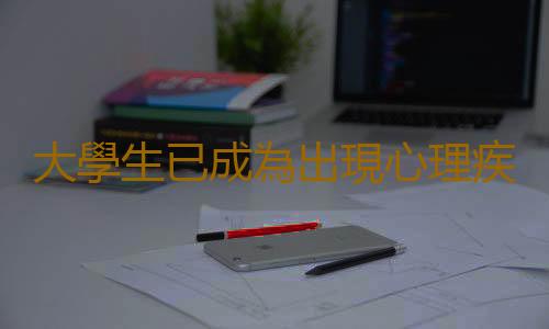 大學生已成為出現心理疾病的高危人群