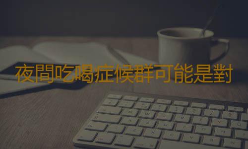 夜間吃喝症候群可能是對壓力的一種異常反應