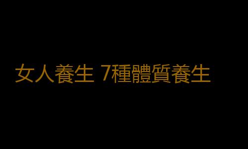 女人養生 7種體質養生方法