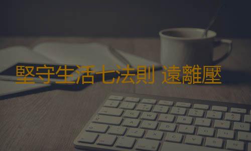 堅守生活七法則 遠離壓力時代