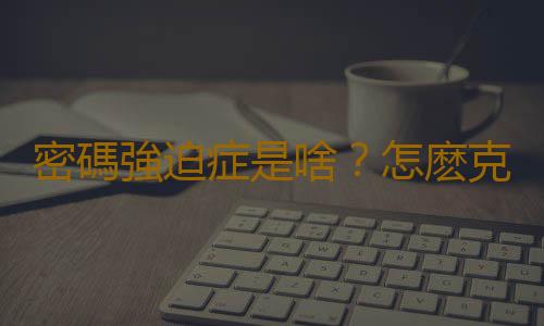 密碼強迫症是啥？怎麽克服密碼強迫症