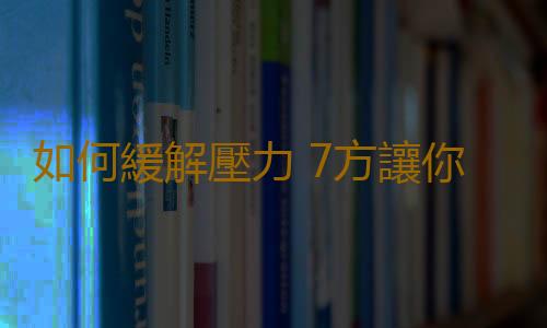 如何緩解壓力 7方讓你壓力得到完美釋放