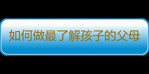 如何做最了解孩子的父母