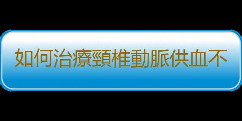 如何治療頸椎動脈供血不足