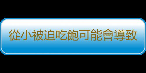 從小被迫吃飽可能會導致終生肥胖