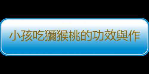 小孩吃獼猴桃的功效與作用有哪些呢