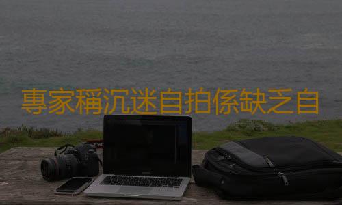 專家稱沉迷自拍係缺乏自信 或導致精神病症