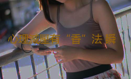 心理減壓有“香”法 瞬間可告別壞的心情