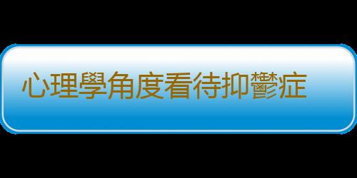 心理學角度看待抑鬱症 想戰勝抑鬱症了解真實的自己